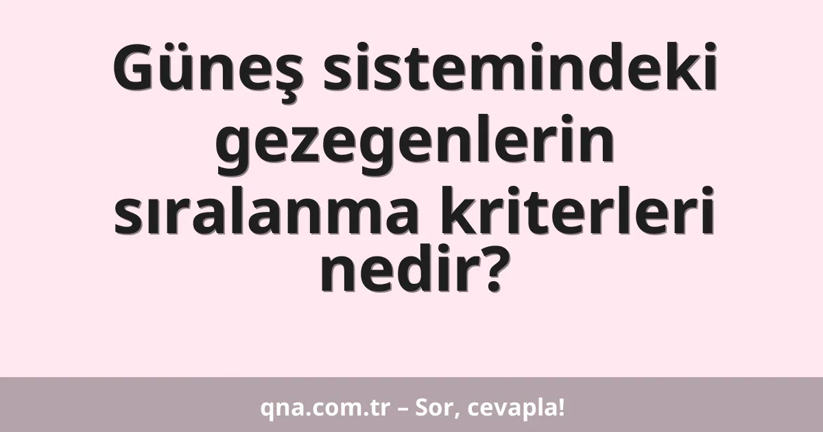 Güneş sistemindeki gezegenlerin sıralanma kriterleri nedir?