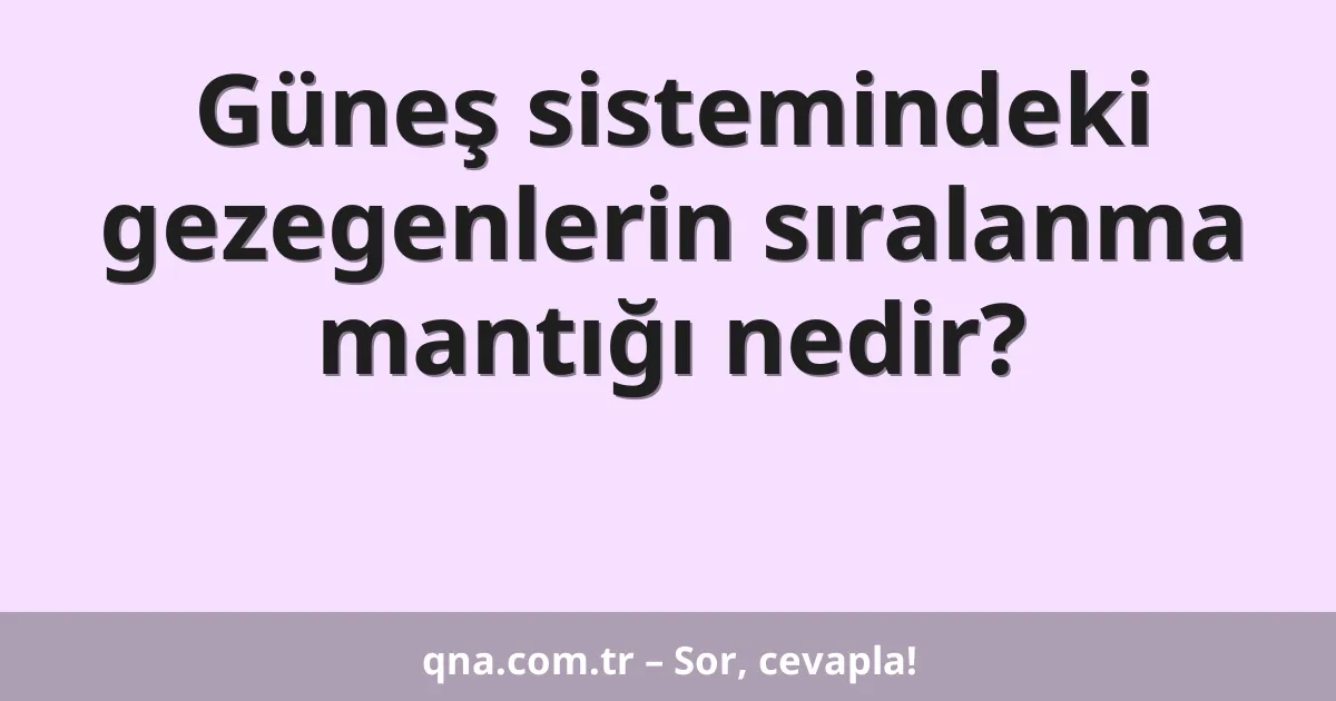 Güneş sistemindeki gezegenlerin sıralanma mantığı nedir?