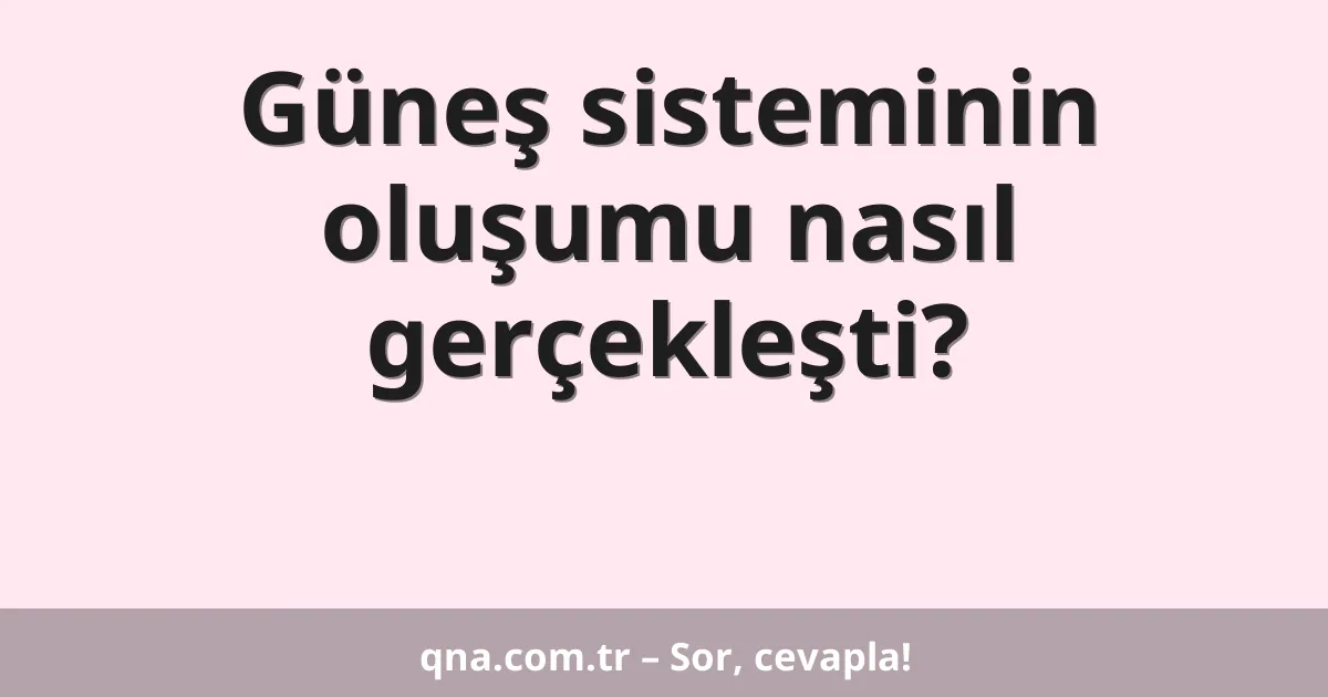 Güneş sisteminin oluşumu nasıl gerçekleşti?
