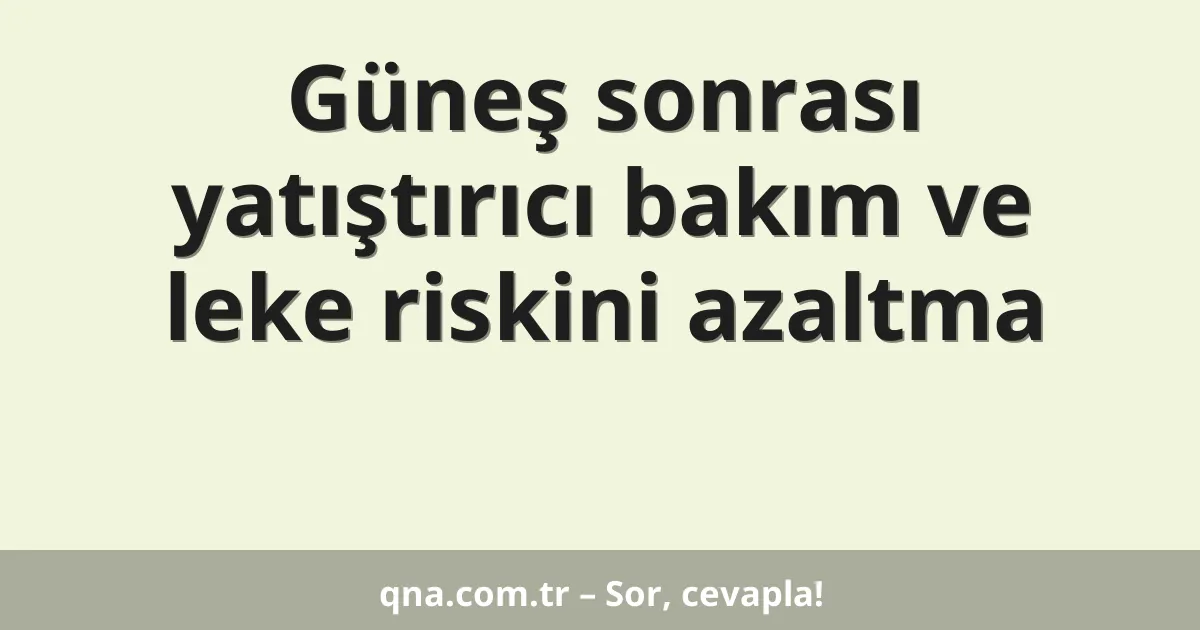 Güneş sonrası yatıştırıcı bakım ve leke riskini azaltma