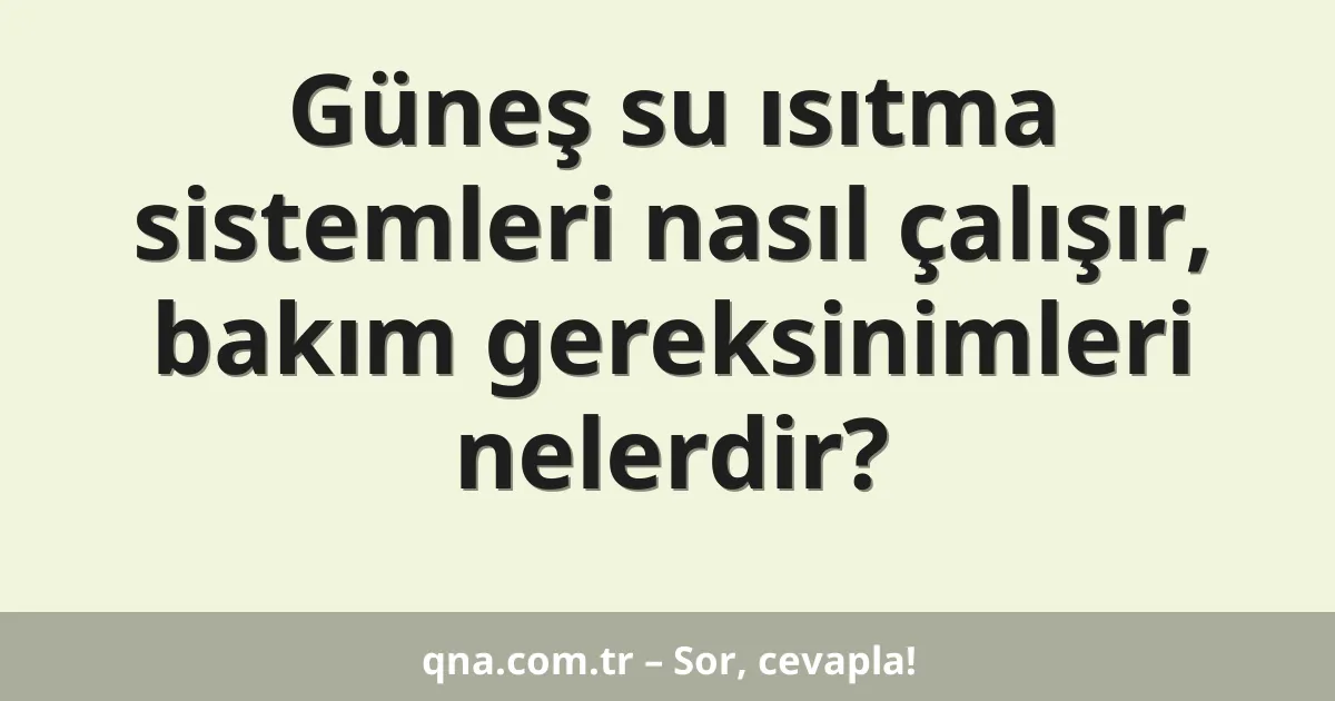 Güneş su ısıtma sistemleri nasıl çalışır, bakım gereksinimleri nelerdir?