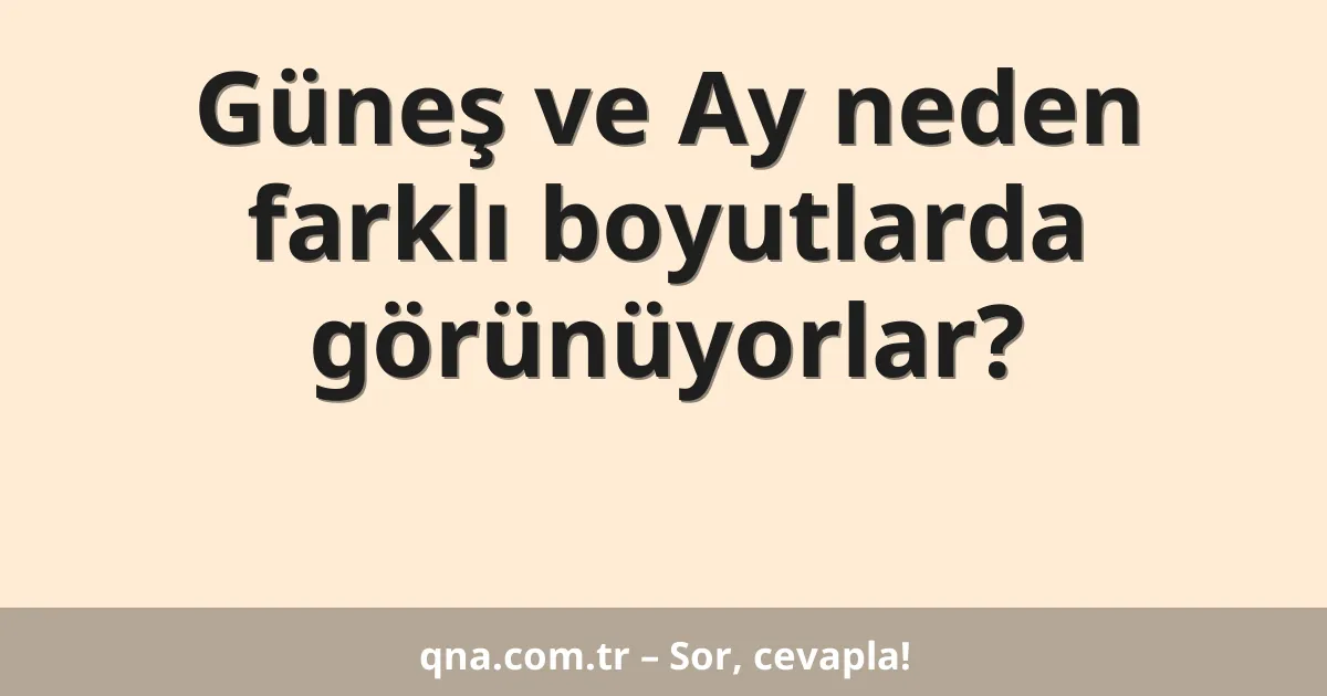 Güneş ve Ay neden farklı boyutlarda görünüyorlar?