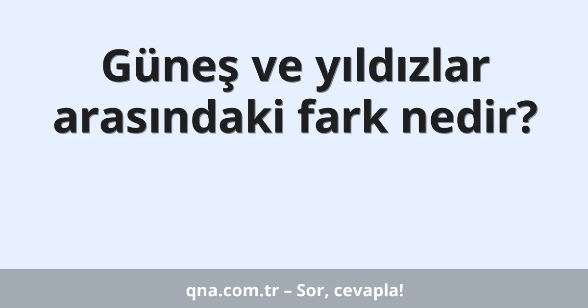 Güneş ve yıldızlar arasındaki fark nedir?