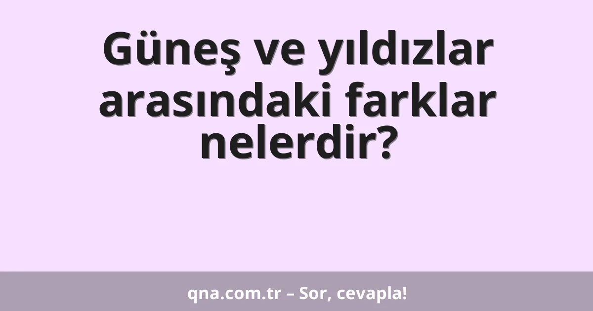 Güneş ve yıldızlar arasındaki farklar nelerdir?