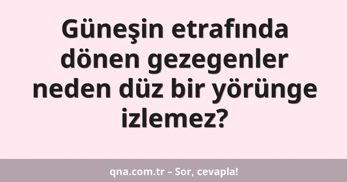 Güneşin etrafında dönen gezegenler neden düz bir yörünge izlemez?