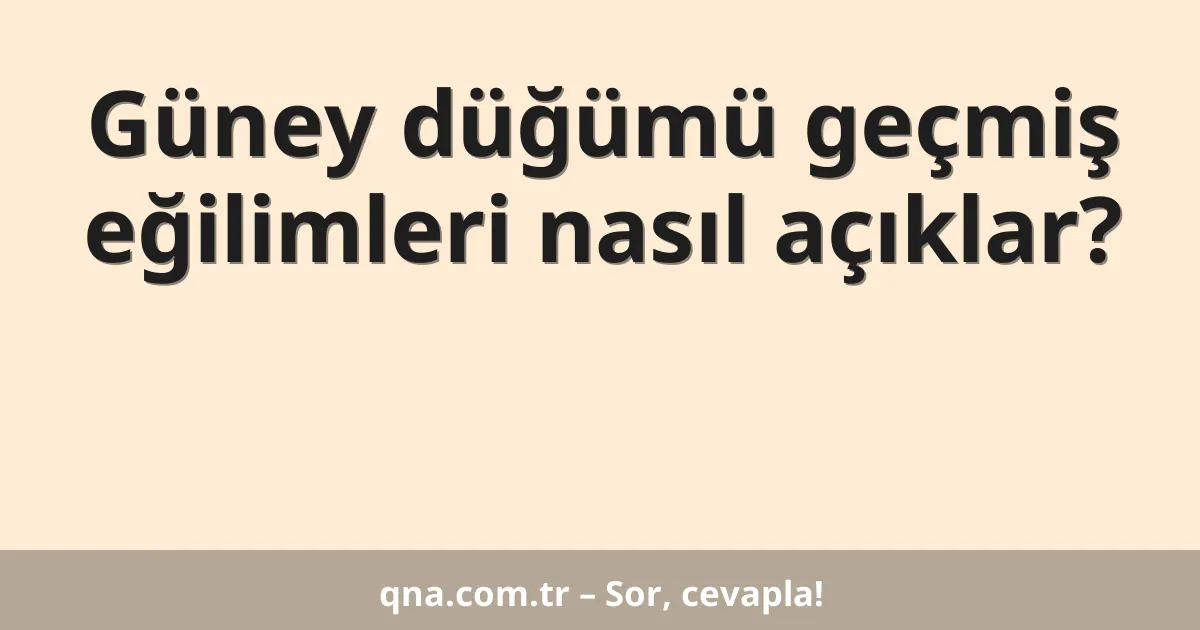 Güney düğümü geçmiş eğilimleri nasıl açıklar?