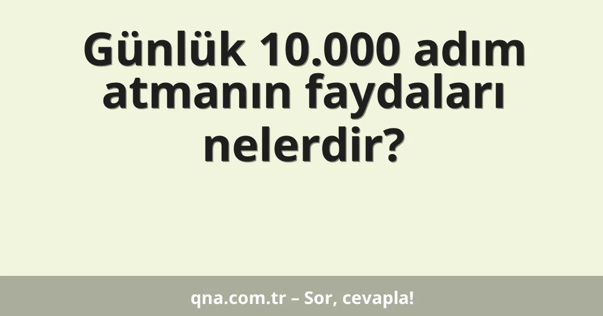 Günlük 10.000 adım atmanın faydaları nelerdir?