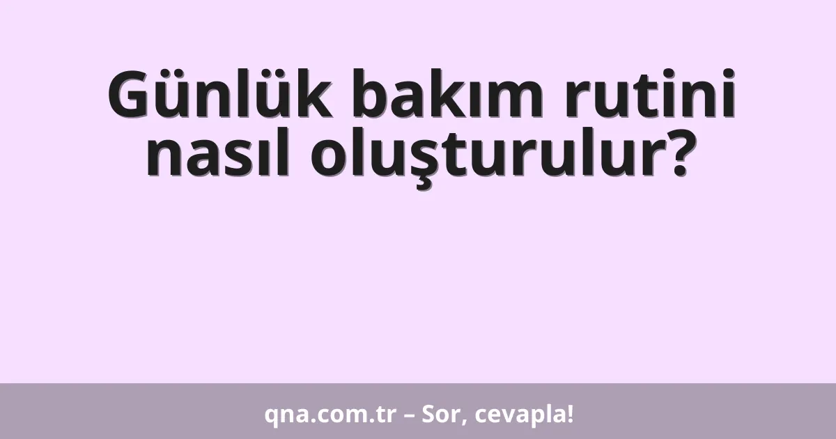 Günlük bakım rutini nasıl oluşturulur?