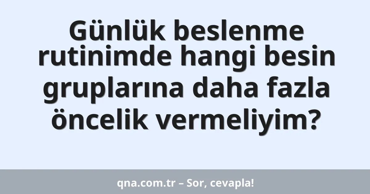 Günlük beslenme rutinimde hangi besin gruplarına daha fazla öncelik vermeliyim?