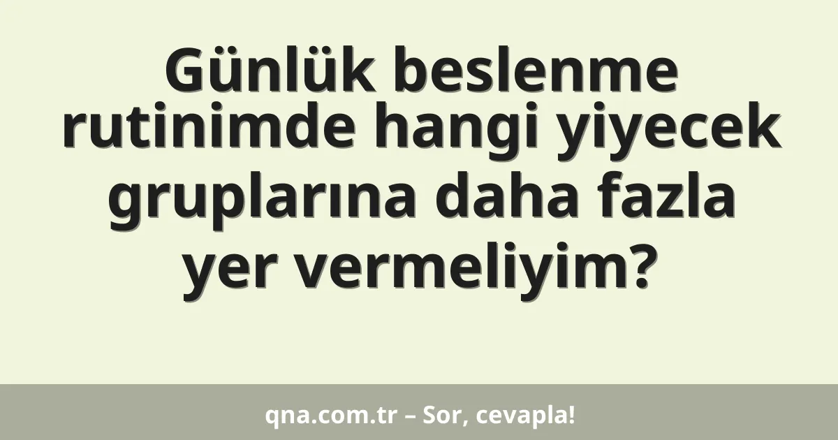 Günlük beslenme rutinimde hangi yiyecek gruplarına daha fazla yer vermeliyim?