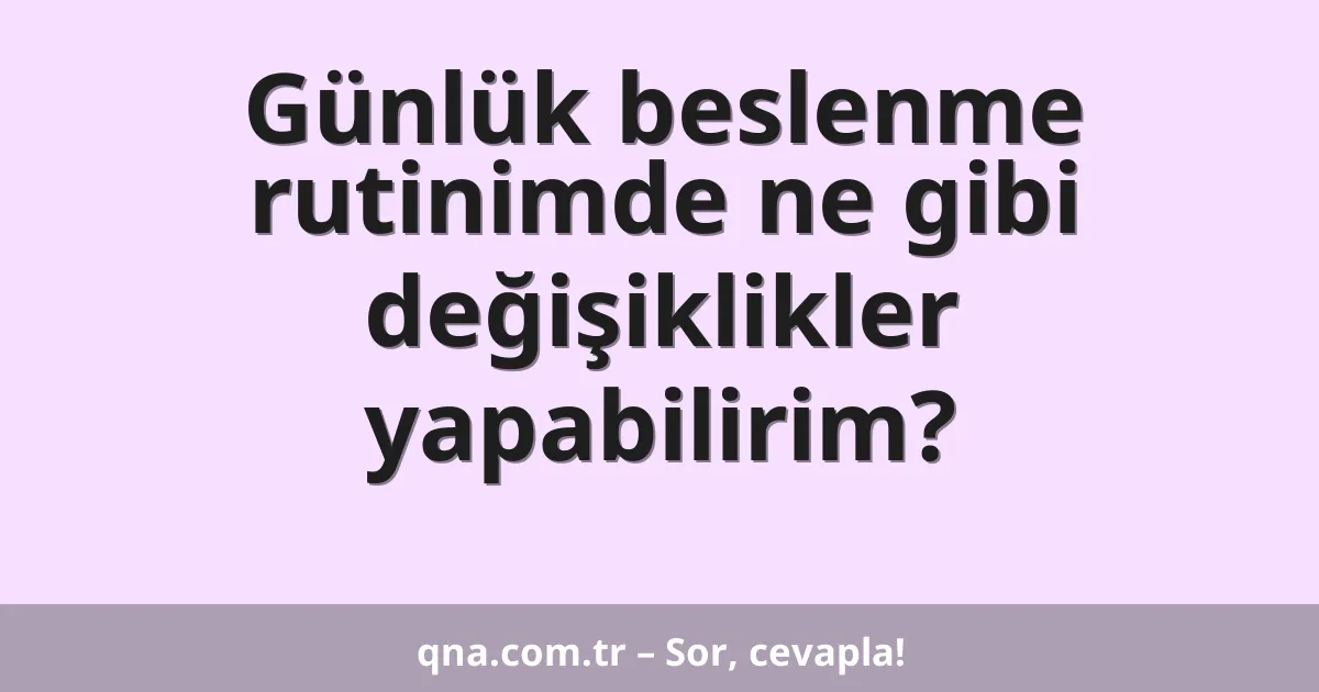 Günlük beslenme rutinimde ne gibi değişiklikler yapabilirim?