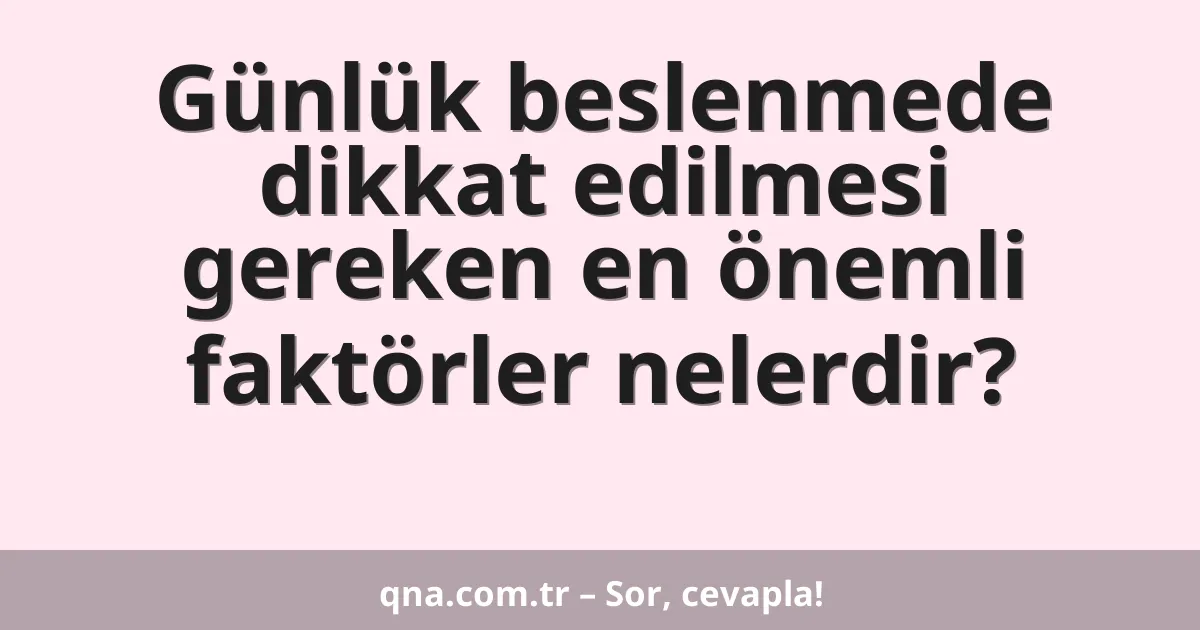 Günlük beslenmede dikkat edilmesi gereken en önemli faktörler nelerdir?