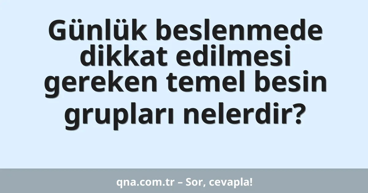 Günlük beslenmede dikkat edilmesi gereken temel besin grupları nelerdir?