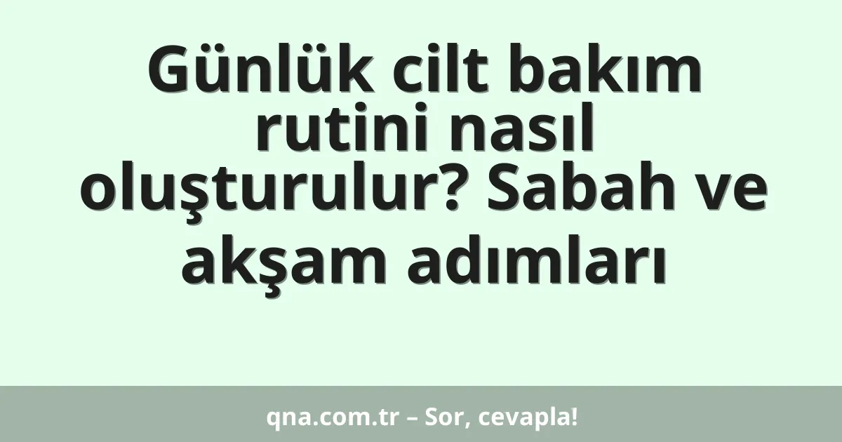 Günlük cilt bakım rutini nasıl oluşturulur? Sabah ve akşam adımları