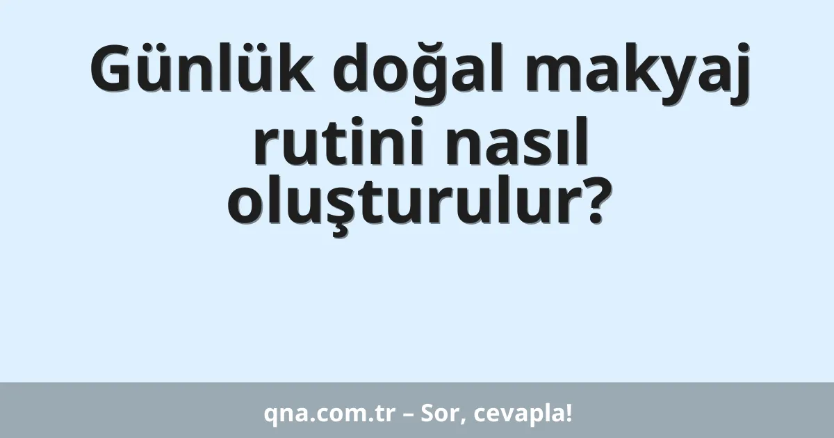 Günlük doğal makyaj rutini nasıl oluşturulur?