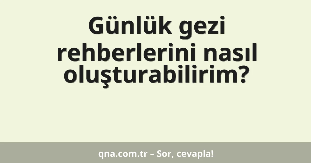 Günlük gezi rehberlerini nasıl oluşturabilirim?