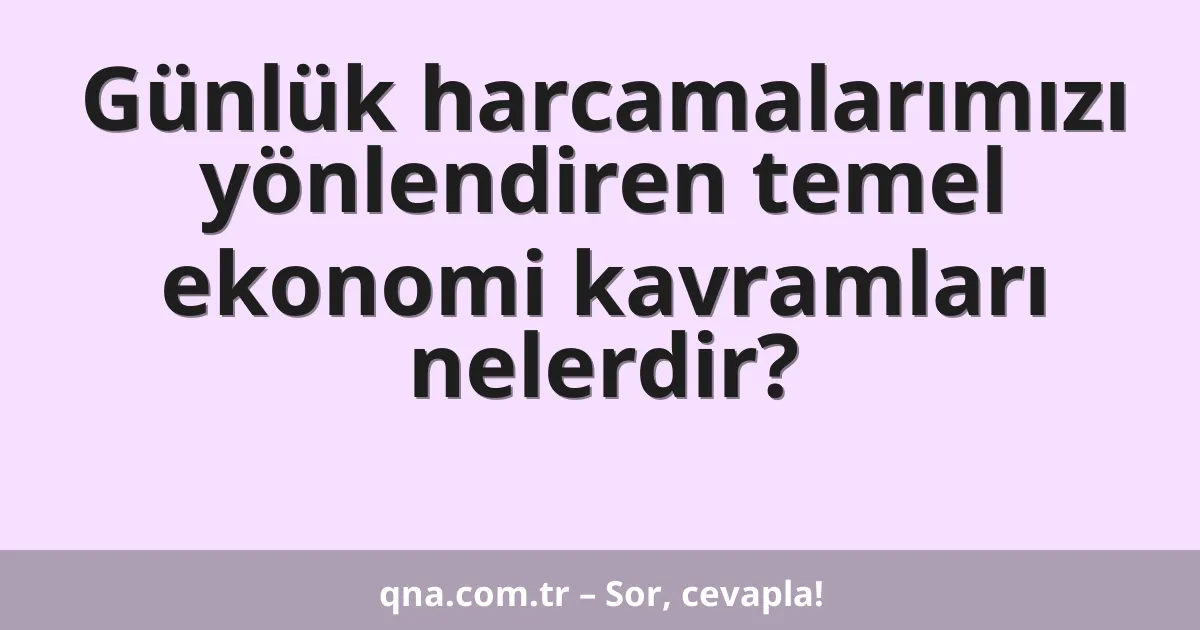 Günlük harcamalarımızı yönlendiren temel ekonomi kavramları nelerdir?