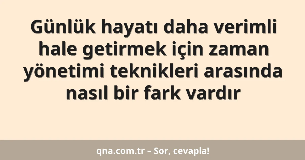 Günlük hayatı daha verimli hale getirmek için zaman yönetimi teknikleri arasında nasıl bir fark vardır