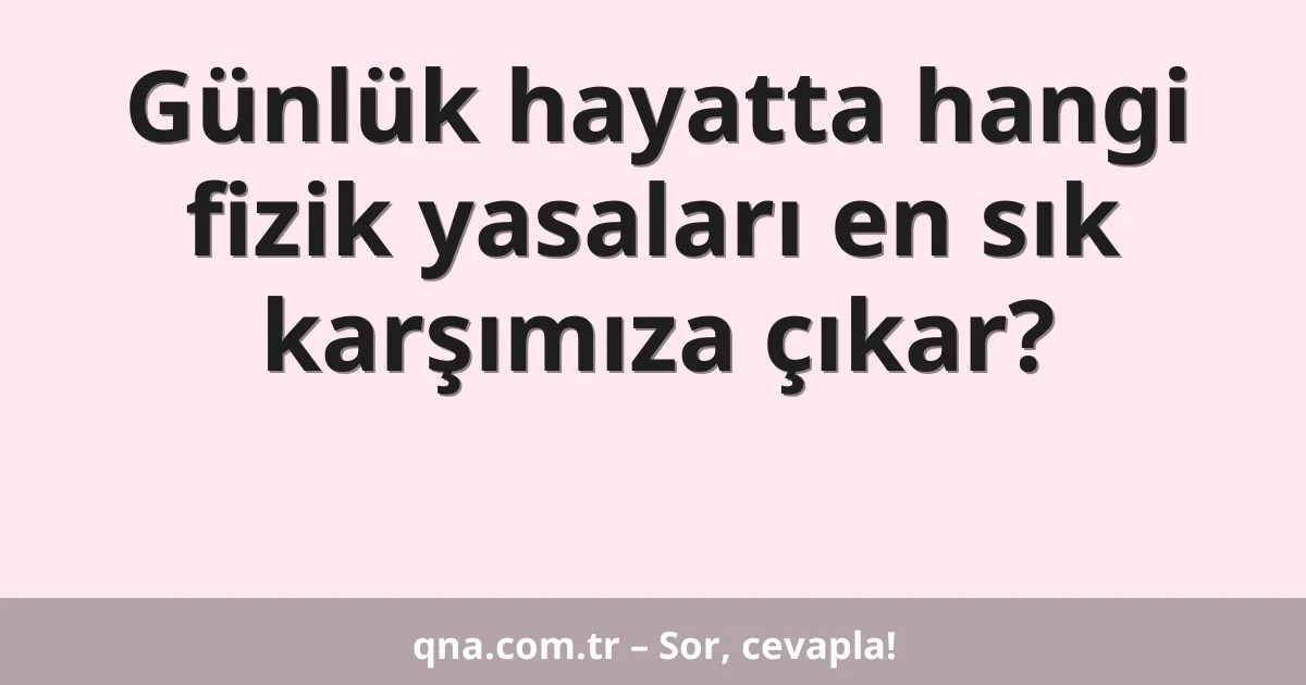 Günlük hayatta hangi fizik yasaları en sık karşımıza çıkar?