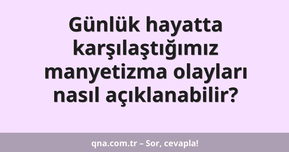 Günlük hayatta karşılaştığımız manyetizma olayları nasıl açıklanabilir?