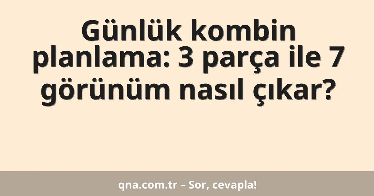 Günlük kombin planlama: 3 parça ile 7 görünüm nasıl çıkar?