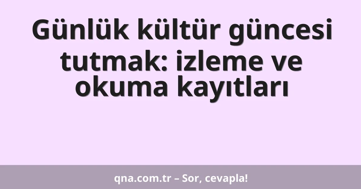 Günlük kültür güncesi tutmak: izleme ve okuma kayıtları