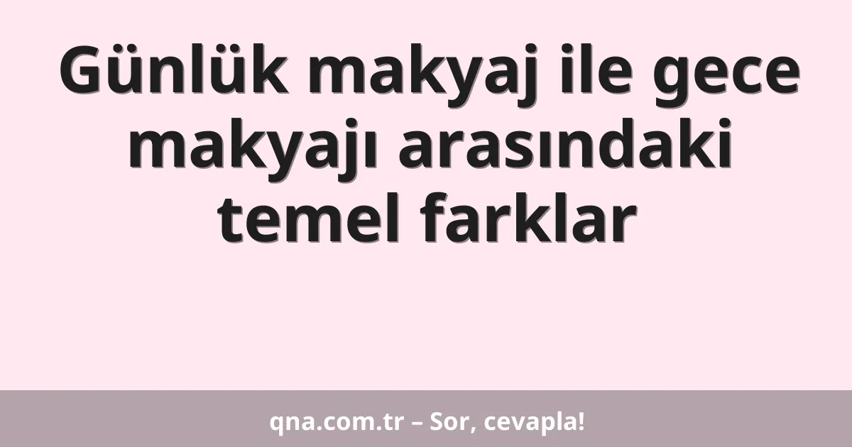 Günlük makyaj ile gece makyajı arasındaki temel farklar