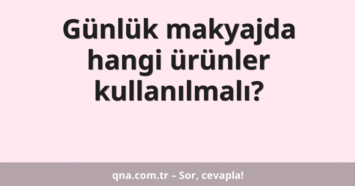 Günlük makyajda hangi ürünler kullanılmalı?