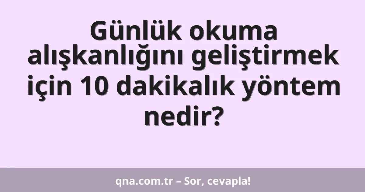 Günlük okuma alışkanlığını geliştirmek için 10 dakikalık yöntem nedir?