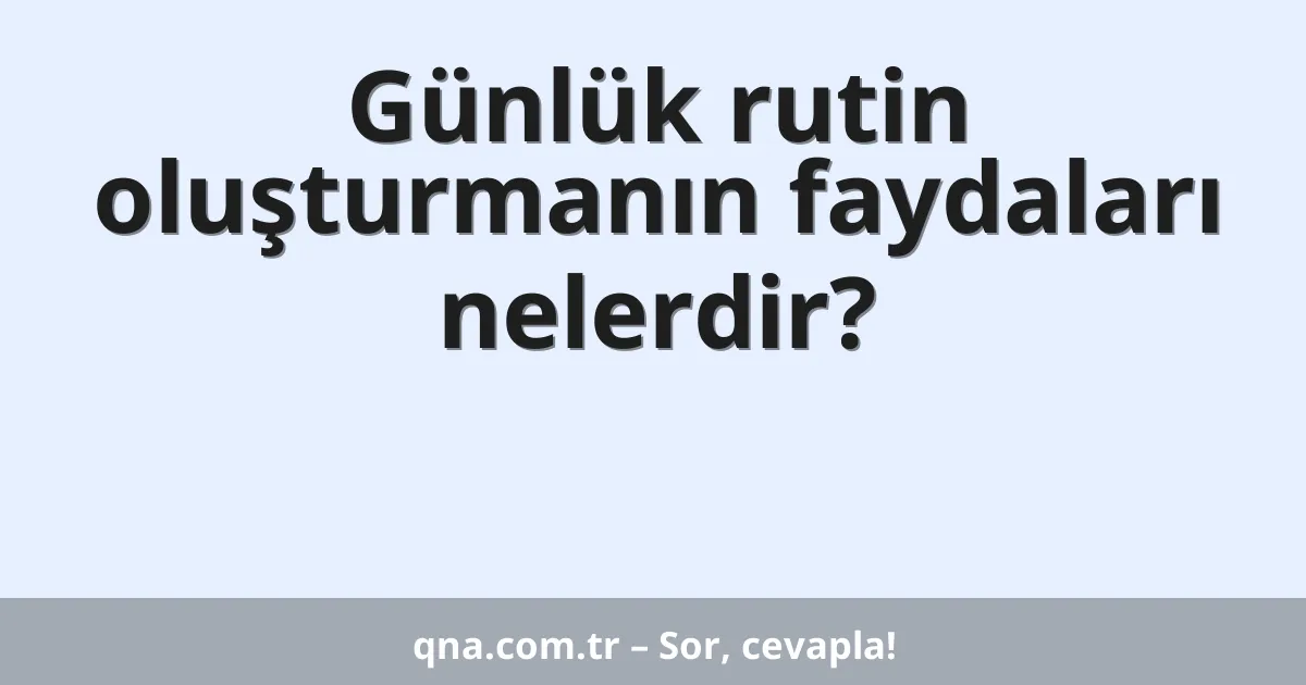Günlük rutin oluşturmanın faydaları nelerdir?