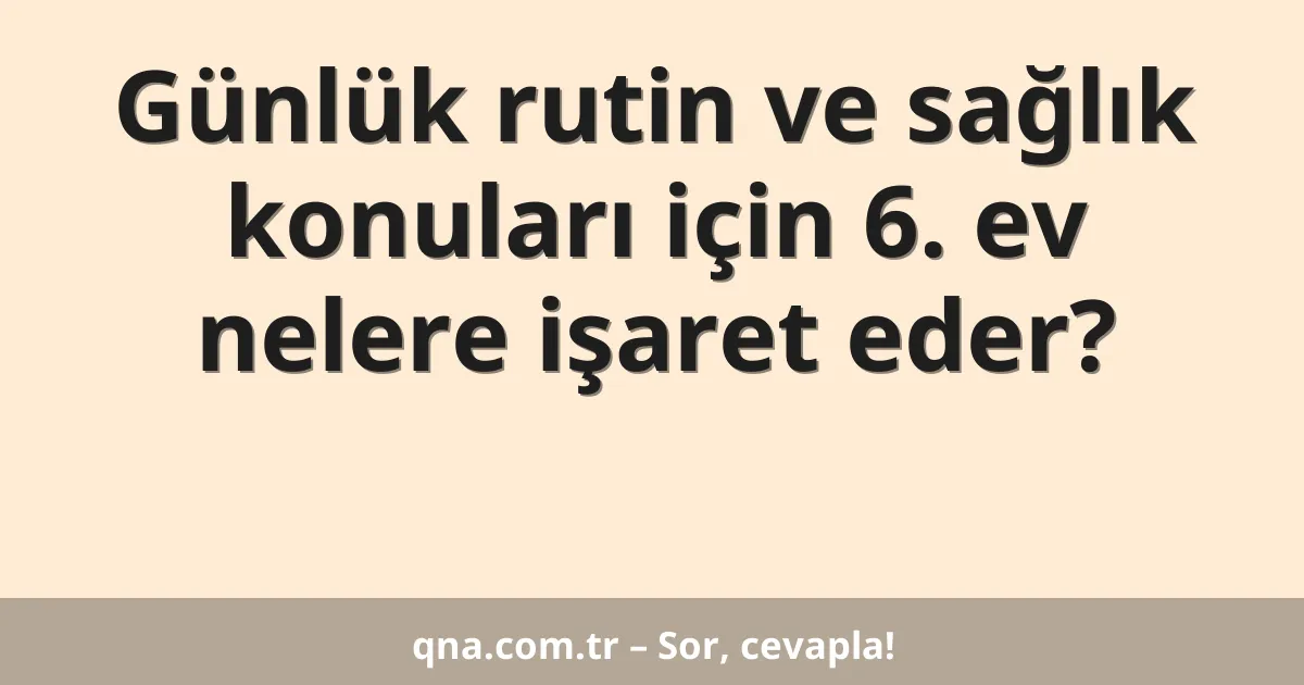 Günlük rutin ve sağlık konuları için 6. ev nelere işaret eder?