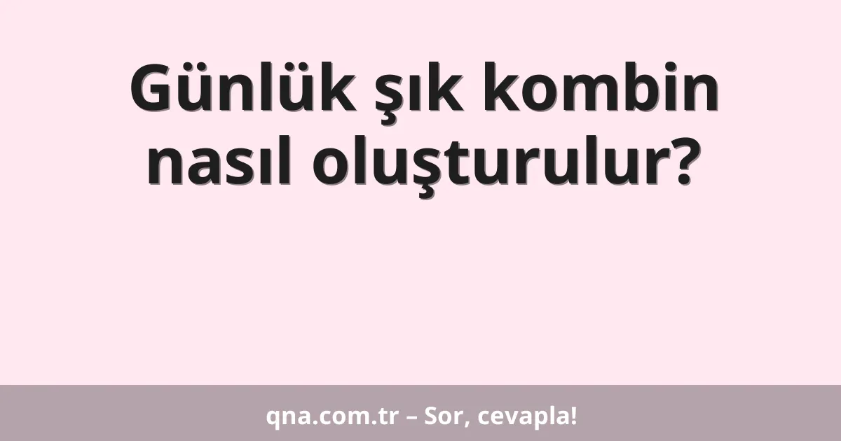 Günlük şık kombin nasıl oluşturulur?