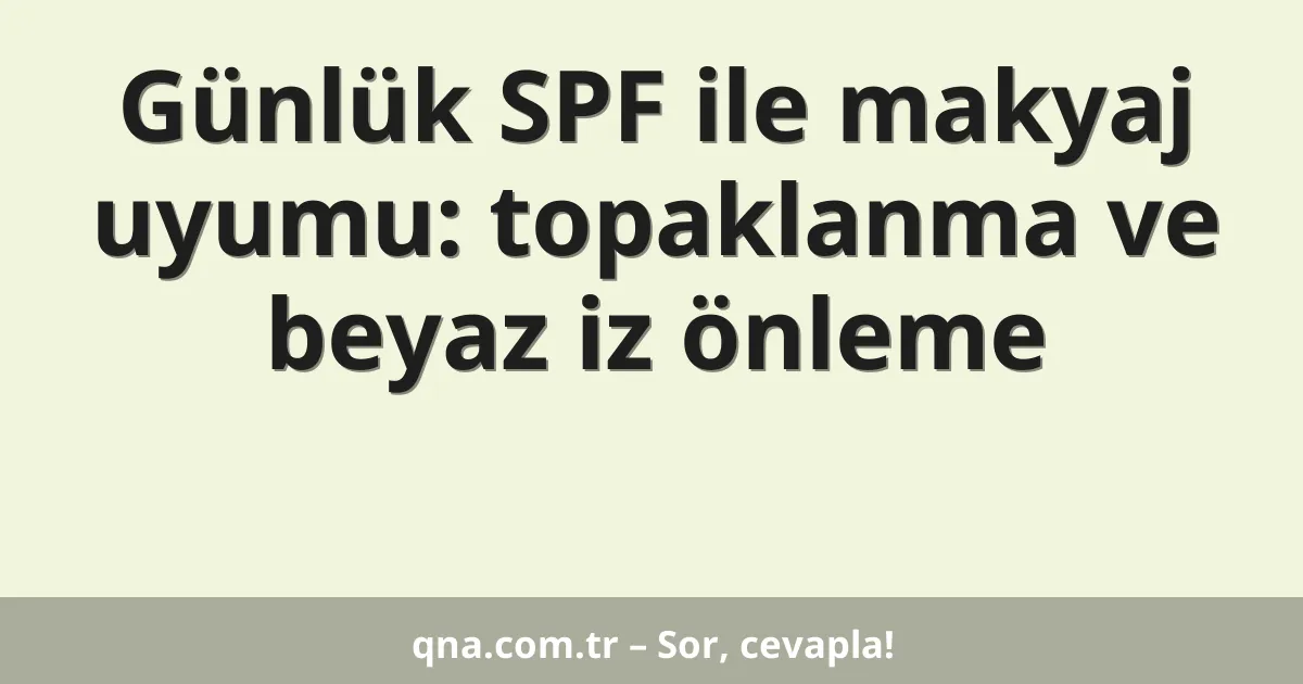 Günlük SPF ile makyaj uyumu: topaklanma ve beyaz iz önleme