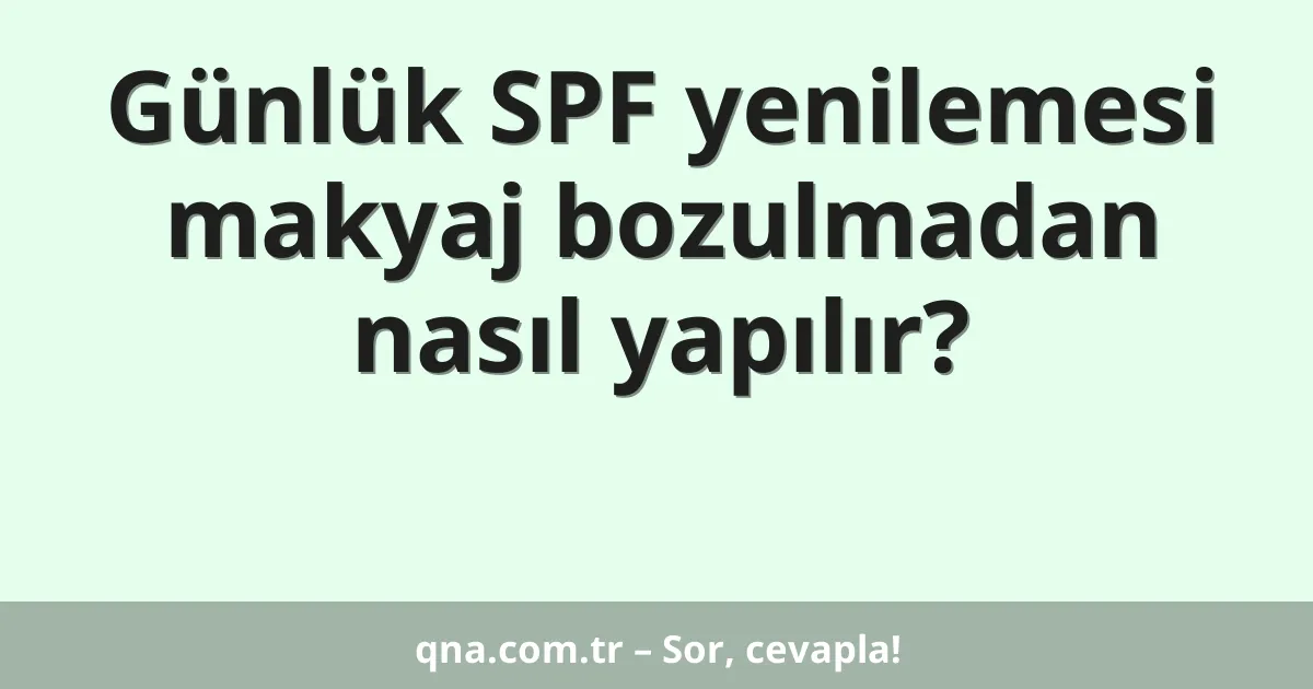 Günlük SPF yenilemesi makyaj bozulmadan nasıl yapılır?