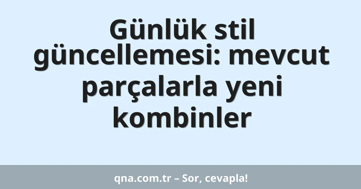 Günlük stil güncellemesi: mevcut parçalarla yeni kombinler