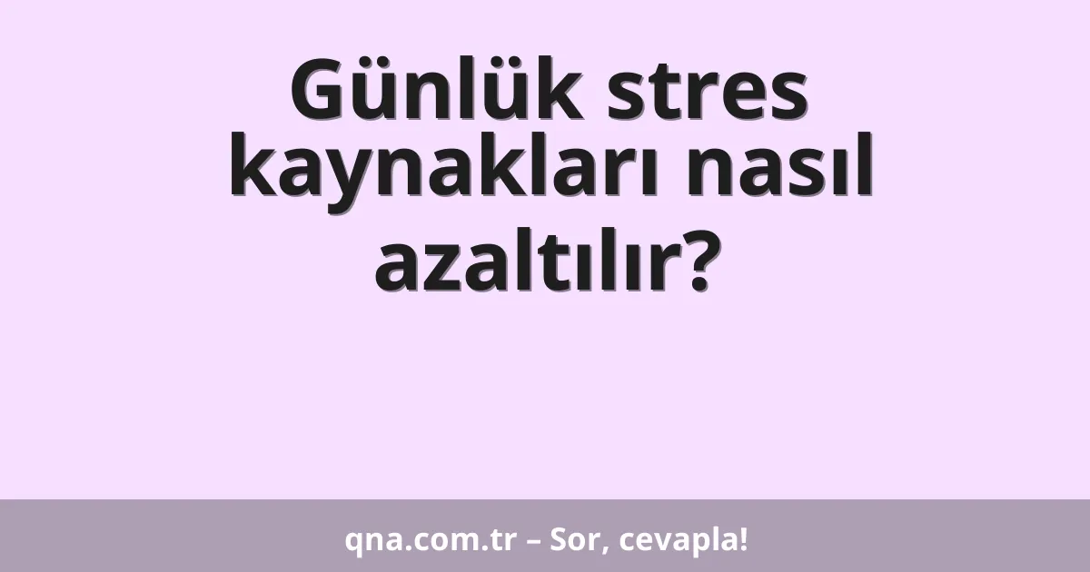 Günlük stres kaynakları nasıl azaltılır?