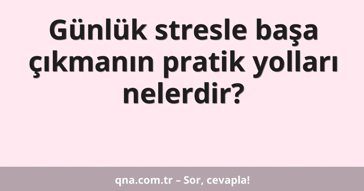 Günlük stresle başa çıkmanın pratik yolları nelerdir?