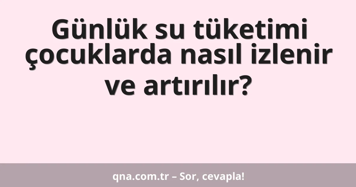 Günlük su tüketimi çocuklarda nasıl izlenir ve artırılır?