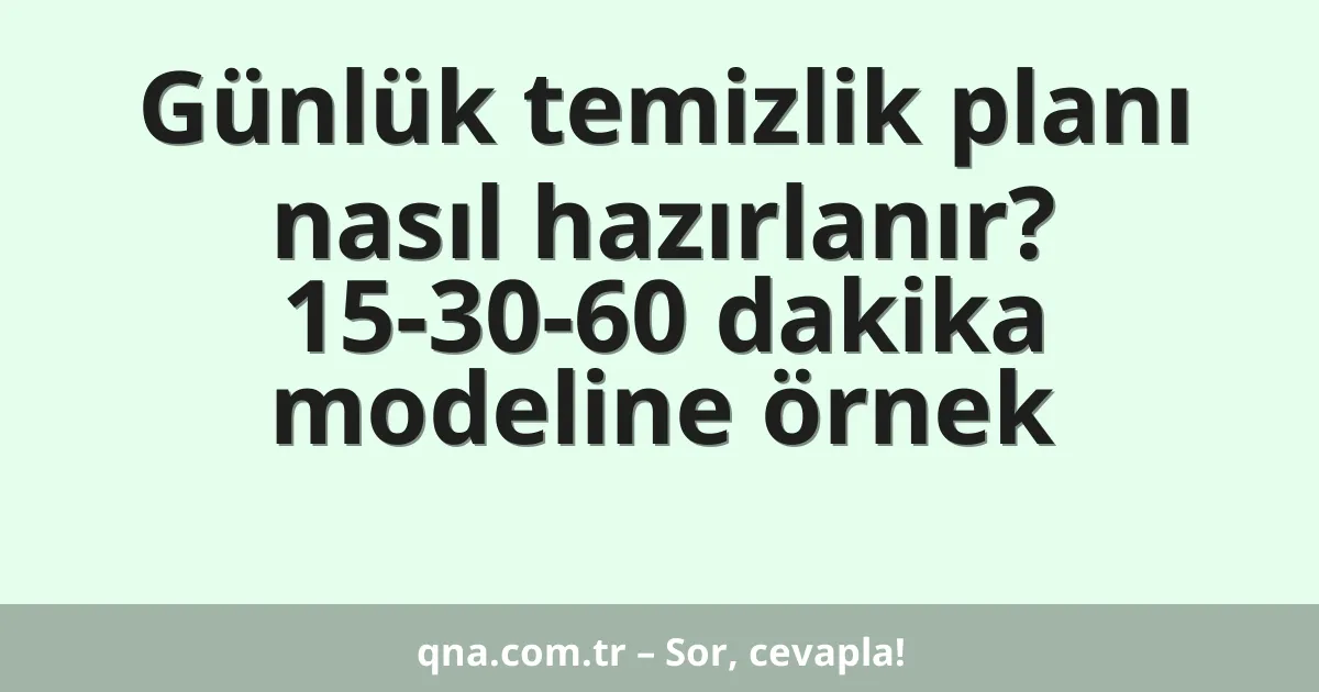 Günlük temizlik planı nasıl hazırlanır? 15-30-60 dakika modeline örnek