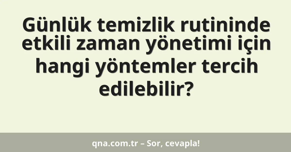 Günlük temizlik rutininde etkili zaman yönetimi için hangi yöntemler tercih edilebilir?