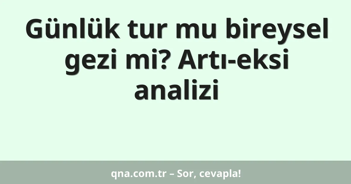 Günlük tur mu bireysel gezi mi? Artı-eksi analizi