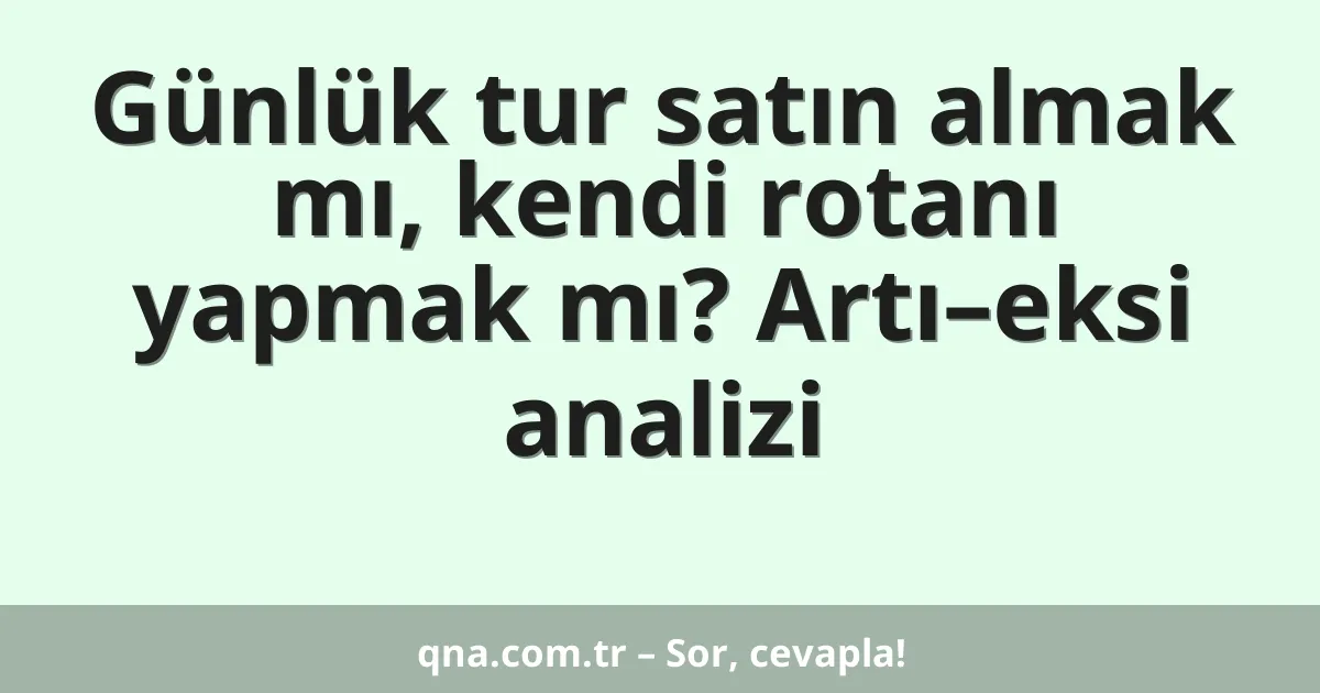 Günlük tur satın almak mı, kendi rotanı yapmak mı? Artı–eksi analizi