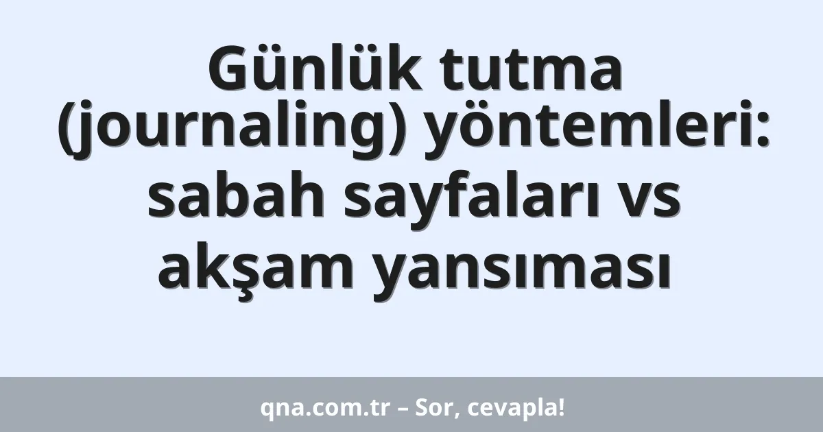 Günlük tutma (journaling) yöntemleri: sabah sayfaları vs akşam yansıması