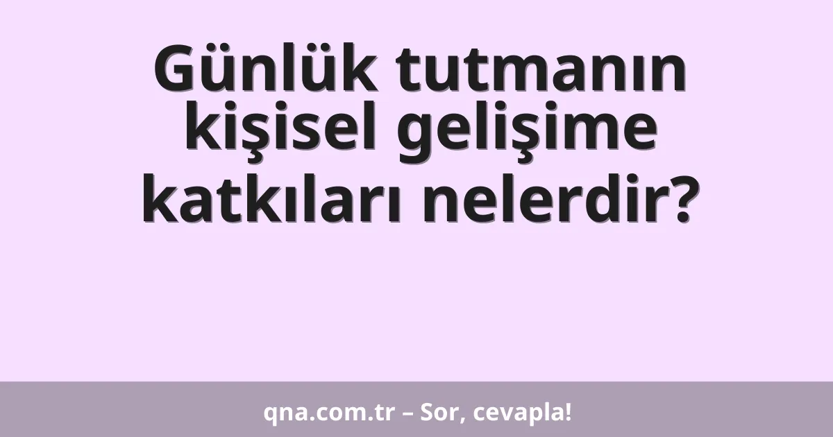 Günlük tutmanın kişisel gelişime katkıları nelerdir?
