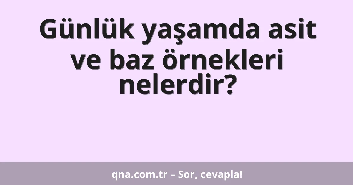 Günlük yaşamda asit ve baz örnekleri nelerdir?