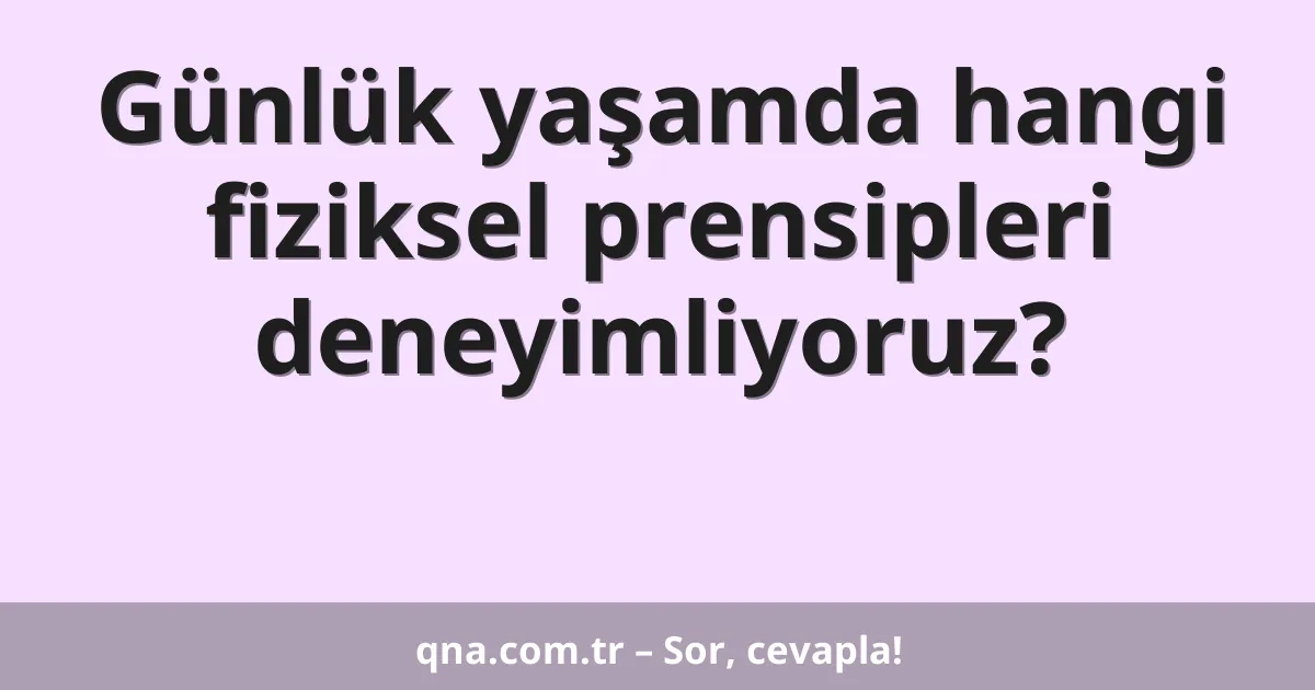 Günlük yaşamda hangi fiziksel prensipleri deneyimliyoruz?