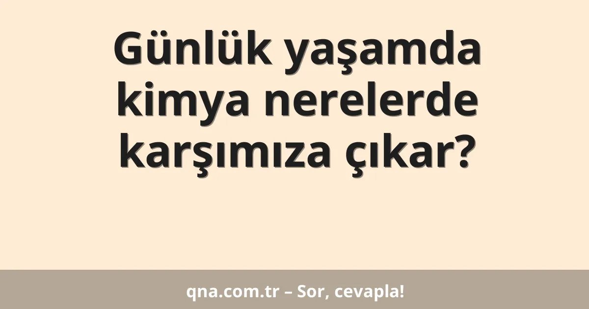 Günlük yaşamda kimya nerelerde karşımıza çıkar?