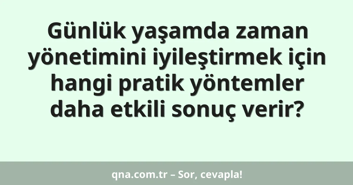 Günlük yaşamda zaman yönetimini iyileştirmek için hangi pratik yöntemler daha etkili sonuç verir?