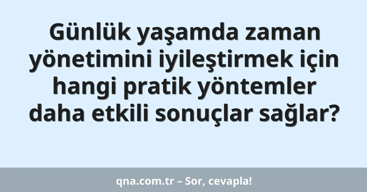 Günlük yaşamda zaman yönetimini iyileştirmek için hangi pratik yöntemler daha etkili sonuçlar sağlar?