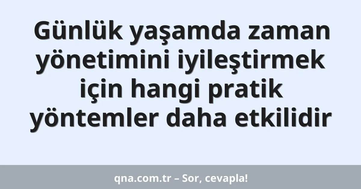 Günlük yaşamda zaman yönetimini iyileştirmek için hangi pratik yöntemler daha etkilidir